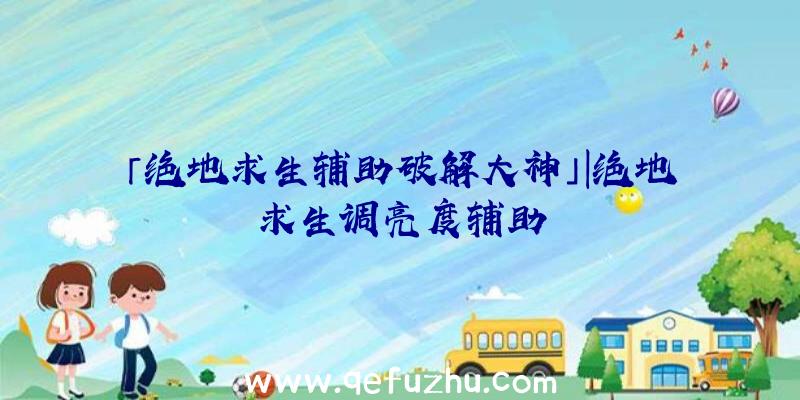 「绝地求生辅助破解大神」|绝地求生调亮度辅助